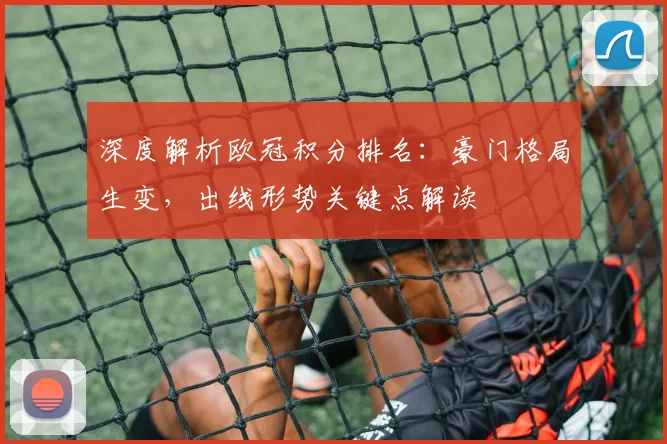 深度解析欧冠积分排名：豪门格局生变，出线形势关键点解读