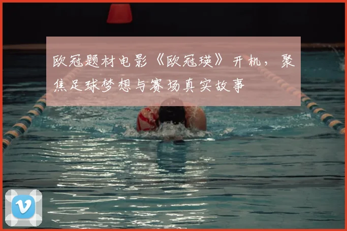 欧冠题材电影《欧冠瑛》开机,聚焦足球梦想与赛场真实故事