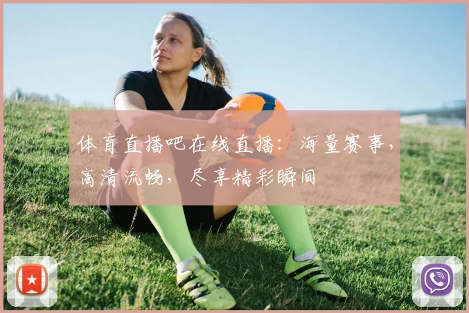 体育直播吧在线直播：海量赛事，高清流畅，尽享精彩瞬间