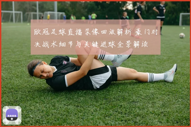 欧冠足球直播录像回放解析 豪门对决战术细节与关键进球全景解读