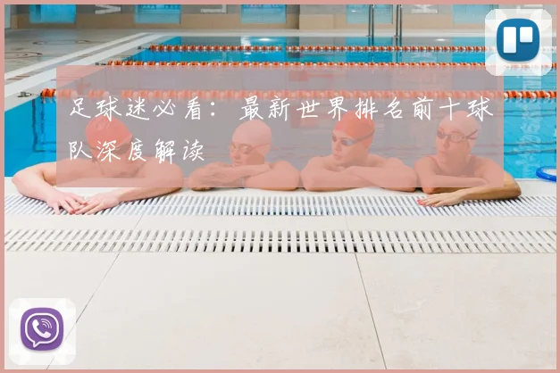 足球迷必看：最新世界排名前十球队深度解读