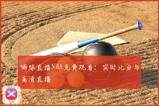嗨球直播NBA免费观看：实时比分与高清直播