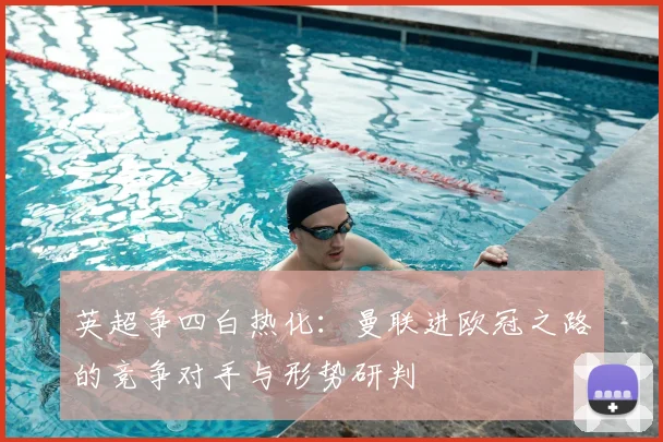 英超争四白热化:曼联进欧冠之路的竞争对手与形势研判