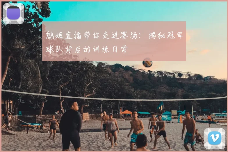 魅姬直播带你走进赛场:揭秘冠军球队背后的训练日常