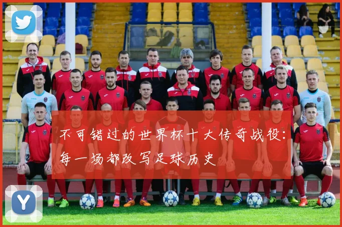 不可错过的世界杯十大传奇战役：每一场都改写足球历史