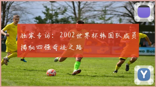 独家专访：2002世界杯韩国队成员揭秘四强奇迹之路