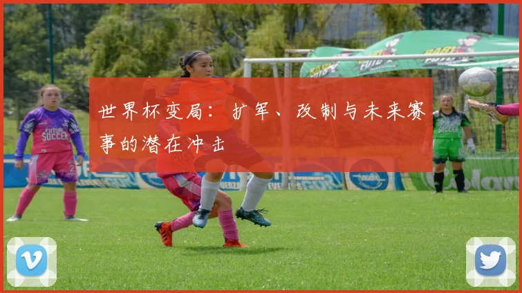 世界杯变局：扩军、改制与未来赛事的潜在冲击