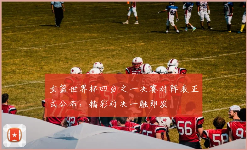 女篮世界杯四分之一决赛对阵表正式公布，精彩对决一触即发