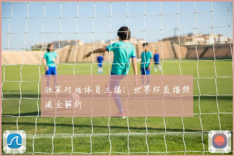 独家对话体育主播：世界杯直播频道全解析