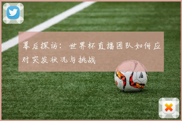 幕后探访：世界杯直播团队如何应对突发状况与挑战
